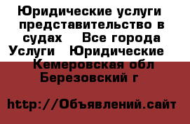 Юридические услуги, представительство в судах. - Все города Услуги » Юридические   . Кемеровская обл.,Березовский г.